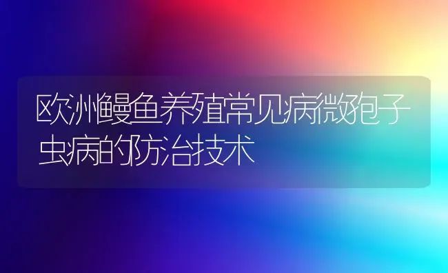 欧洲鳗鱼养殖常见病微孢子虫病的防治技术 | 宠物病虫害防治