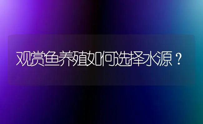 观赏鱼养殖如何选择水源？ | 鱼类宠物